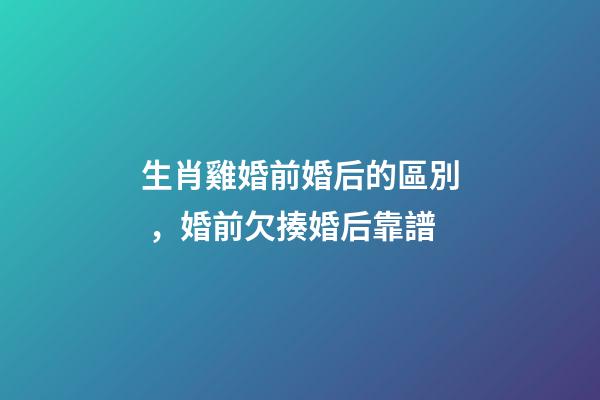 生肖雞婚前婚后的區別，婚前欠揍婚后靠譜